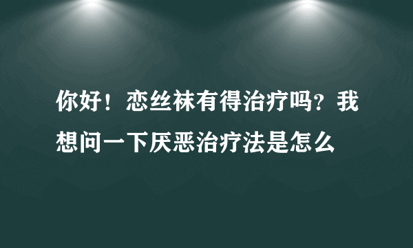 你好！恋丝袜有得治疗吗？我想问一下厌恶治疗法是怎么