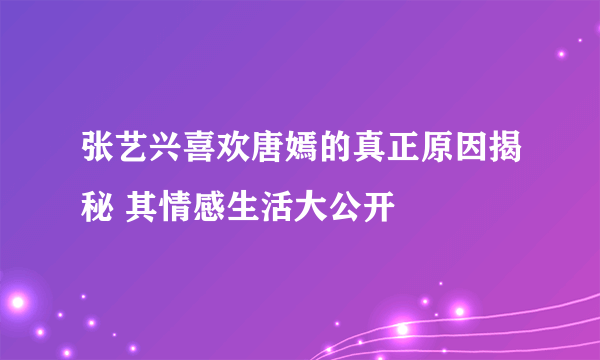 张艺兴喜欢唐嫣的真正原因揭秘 其情感生活大公开