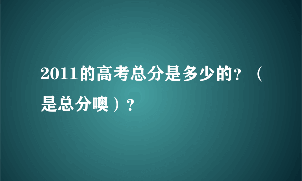 2011的高考总分是多少的？（是总分噢）？