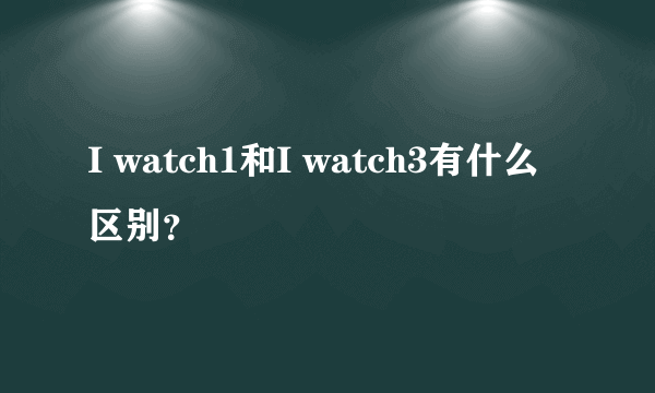 I watch1和I watch3有什么区别？