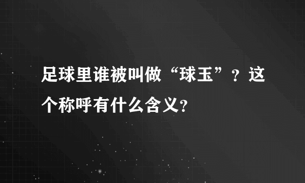 足球里谁被叫做“球玉”？这个称呼有什么含义？