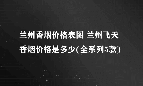 兰州香烟价格表图 兰州飞天香烟价格是多少(全系列5款)