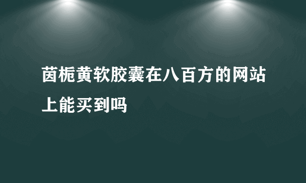 茵栀黄软胶囊在八百方的网站上能买到吗