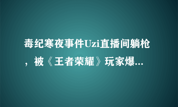 毒纪寒夜事件Uzi直播间躺枪，被《王者荣耀》玩家爆破，你怎么看？