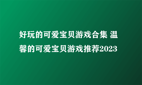 好玩的可爱宝贝游戏合集 温馨的可爱宝贝游戏推荐2023