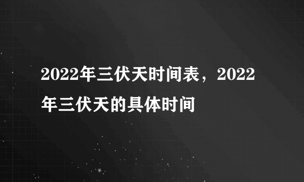 2022年三伏天时间表，2022年三伏天的具体时间