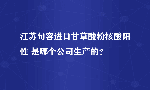 江苏句容进口甘草酸粉核酸阳性 是哪个公司生产的？