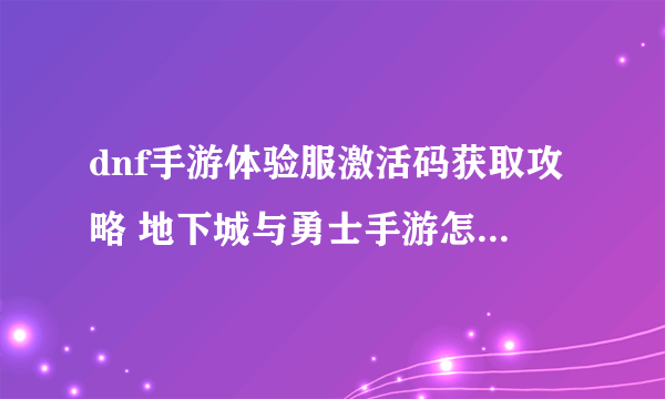 dnf手游体验服激活码获取攻略 地下城与勇士手游怎么获取体验服激活码