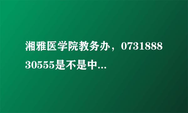 湘雅医学院教务办，073188830555是不是中南大学湘雅医学院的财务处电话求大神帮