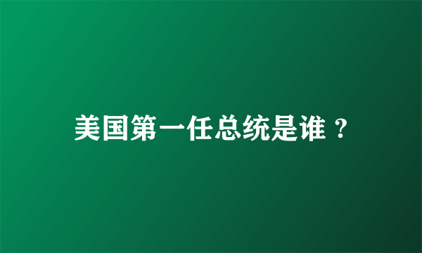 美国第一任总统是谁 ?