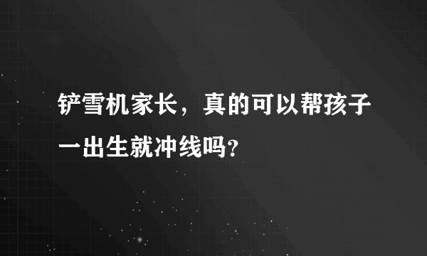 铲雪机家长，真的可以帮孩子一出生就冲线吗？