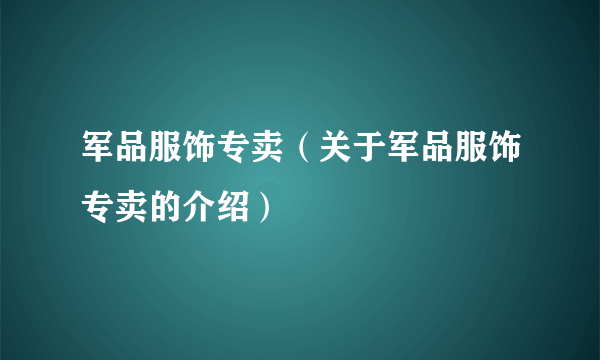 军品服饰专卖（关于军品服饰专卖的介绍）