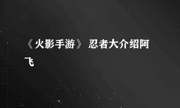 《火影手游》 忍者大介绍阿飞