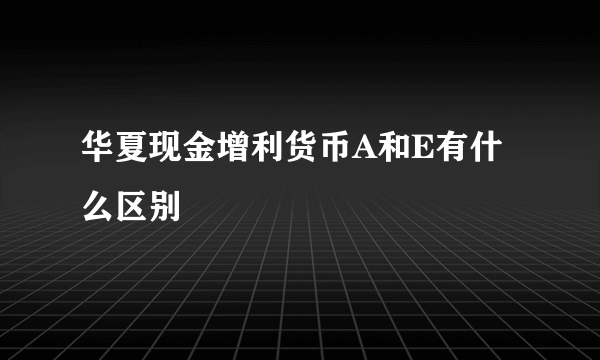 华夏现金增利货币A和E有什么区别