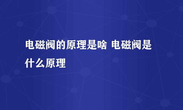 电磁阀的原理是啥 电磁阀是什么原理