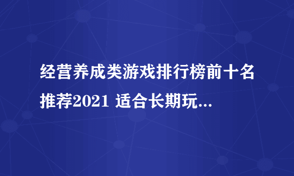 经营养成类游戏排行榜前十名推荐2021 适合长期玩的养成类游戏大全