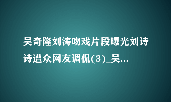 吴奇隆刘涛吻戏片段曝光刘诗诗遭众网友调侃(3)_吴奇隆刘涛吻戏_飞外网