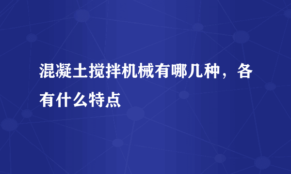 混凝土搅拌机械有哪几种，各有什么特点