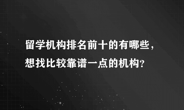 留学机构排名前十的有哪些，想找比较靠谱一点的机构？