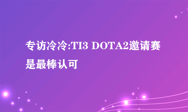 专访冷冷:TI3 DOTA2邀请赛是最棒认可