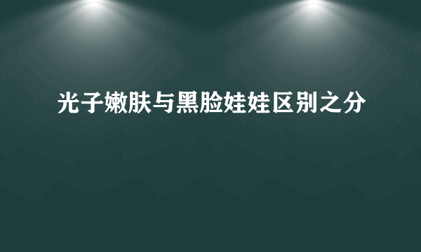 光子嫩肤与黑脸娃娃区别之分