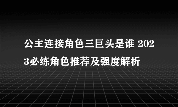 公主连接角色三巨头是谁 2023必练角色推荐及强度解析