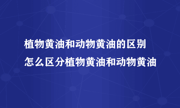 植物黄油和动物黄油的区别 怎么区分植物黄油和动物黄油