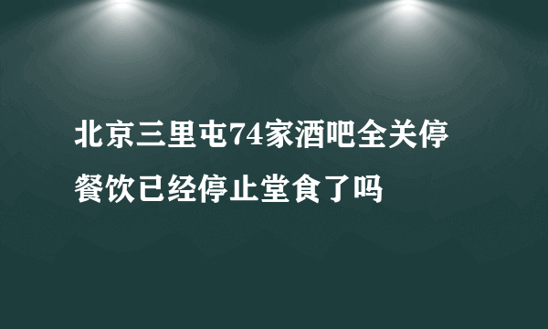 北京三里屯74家酒吧全关停 餐饮已经停止堂食了吗