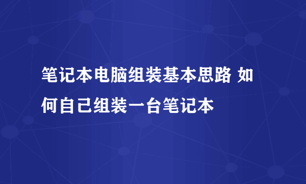 笔记本电脑组装基本思路 如何自己组装一台笔记本