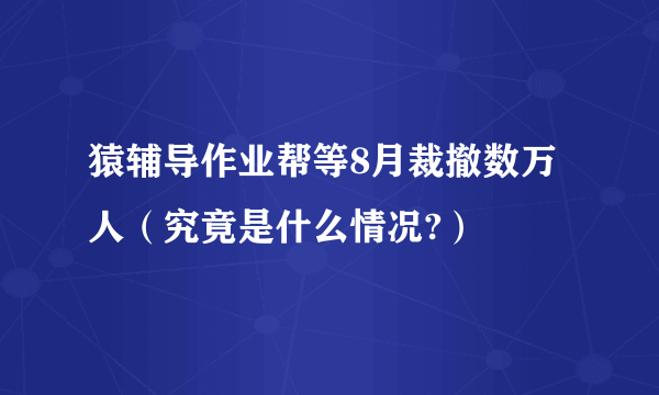 猿辅导作业帮等8月裁撤数万人（究竟是什么情况?）