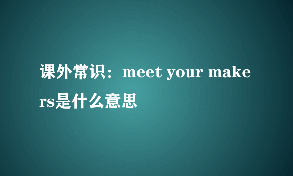 课外常识：meet your makers是什么意思