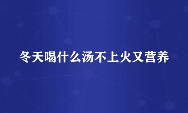 冬天喝什么汤不上火又营养