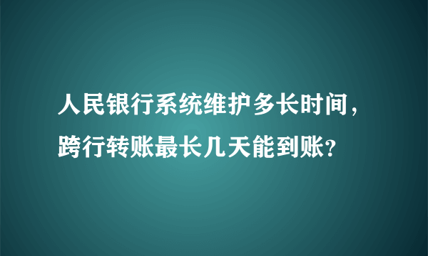 人民银行系统维护多长时间，跨行转账最长几天能到账？