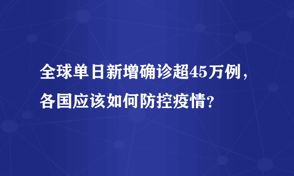 全球单日新增确诊超45万例，各国应该如何防控疫情？