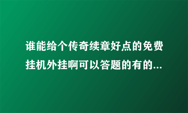 谁能给个传奇续章好点的免费挂机外挂啊可以答题的有的给啊好的话追30分