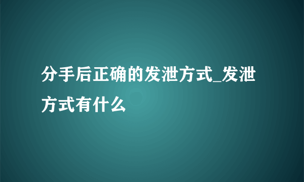 分手后正确的发泄方式_发泄方式有什么