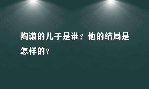 陶谦的儿子是谁？他的结局是怎样的？