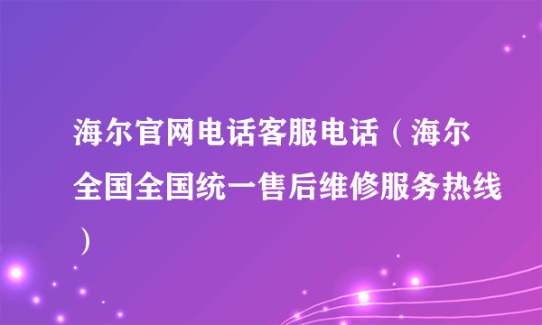 海尔官网电话客服电话（海尔全国全国统一售后维修服务热线）