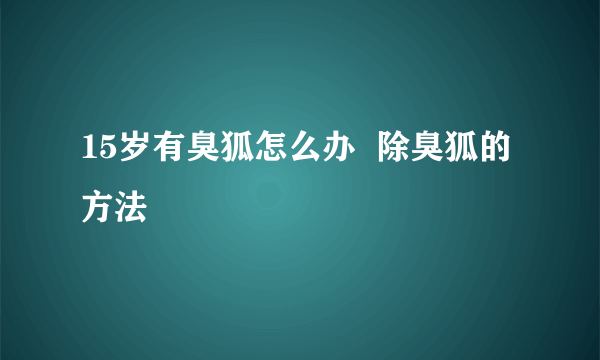 15岁有臭狐怎么办  除臭狐的方法