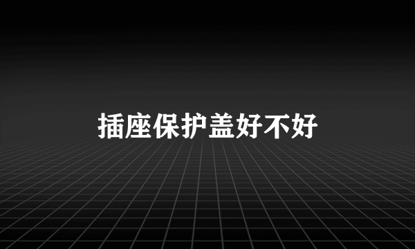 插座保护盖好不好