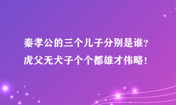 秦孝公的三个儿子分别是谁？虎父无犬子个个都雄才伟略！