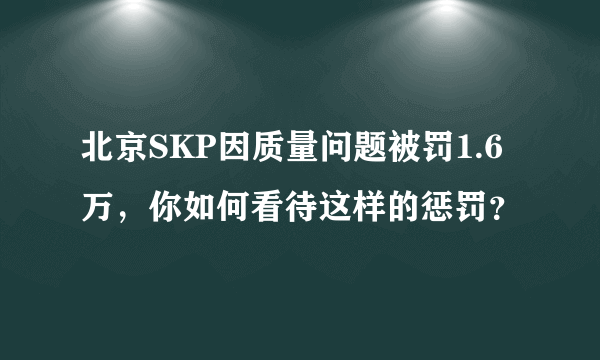 北京SKP因质量问题被罚1.6万，你如何看待这样的惩罚？