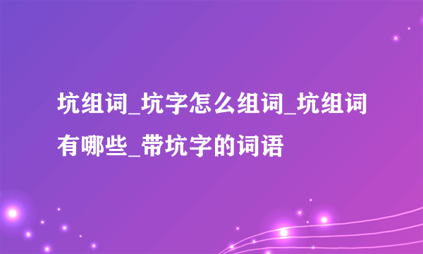 坑组词_坑字怎么组词_坑组词有哪些_带坑字的词语