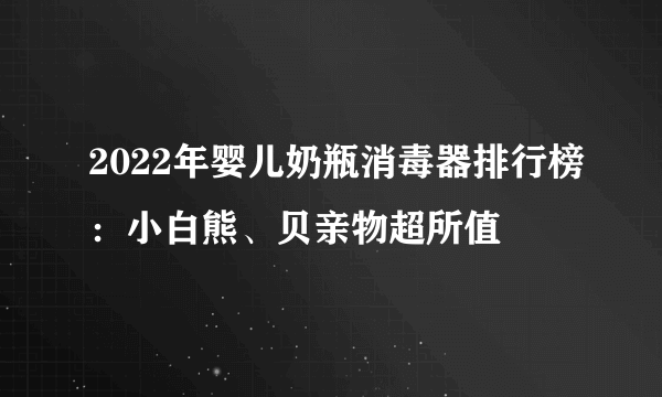 2022年婴儿奶瓶消毒器排行榜：小白熊、贝亲物超所值