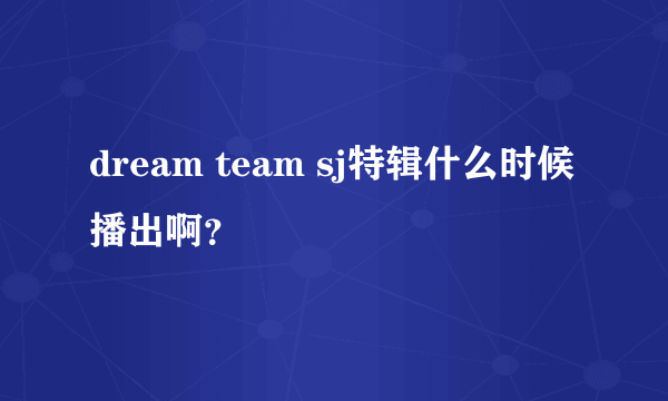 dream team sj特辑什么时候播出啊？