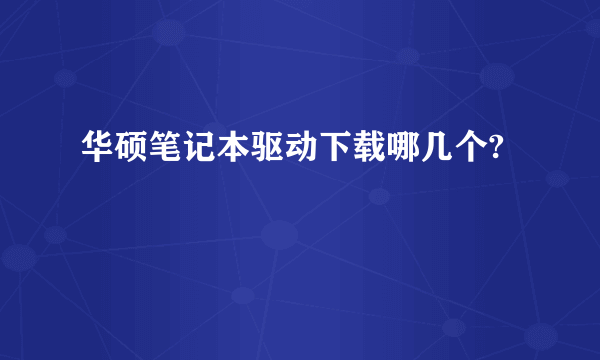 华硕笔记本驱动下载哪几个?