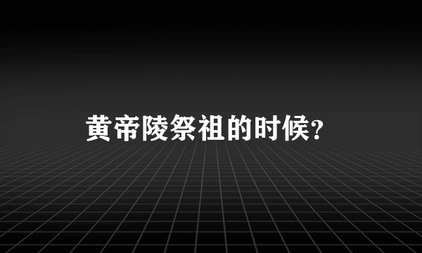 黄帝陵祭祖的时候？