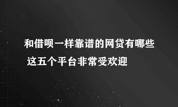 和借呗一样靠谱的网贷有哪些 这五个平台非常受欢迎