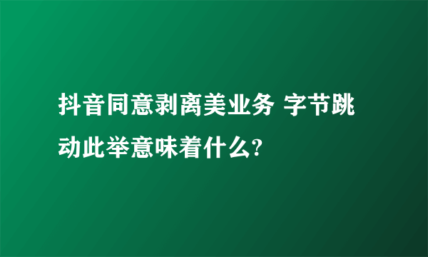 抖音同意剥离美业务 字节跳动此举意味着什么?