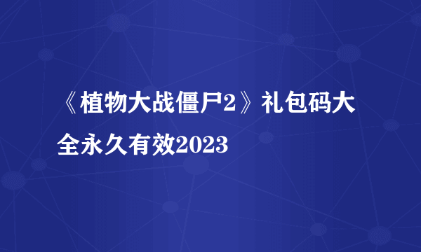 《植物大战僵尸2》礼包码大全永久有效2023